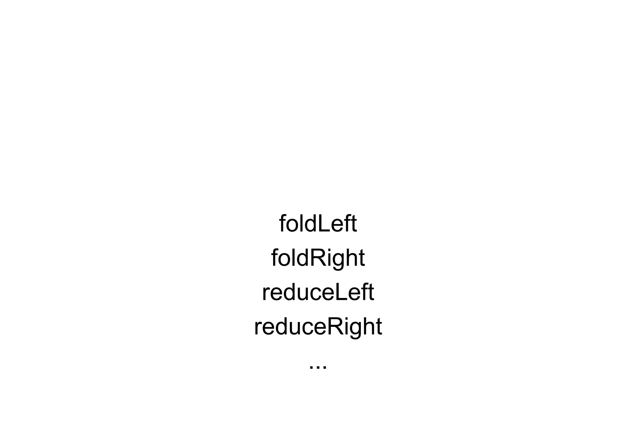 foldLeft
  foldRight
 reduceLeft
reduceRight
      ...
 