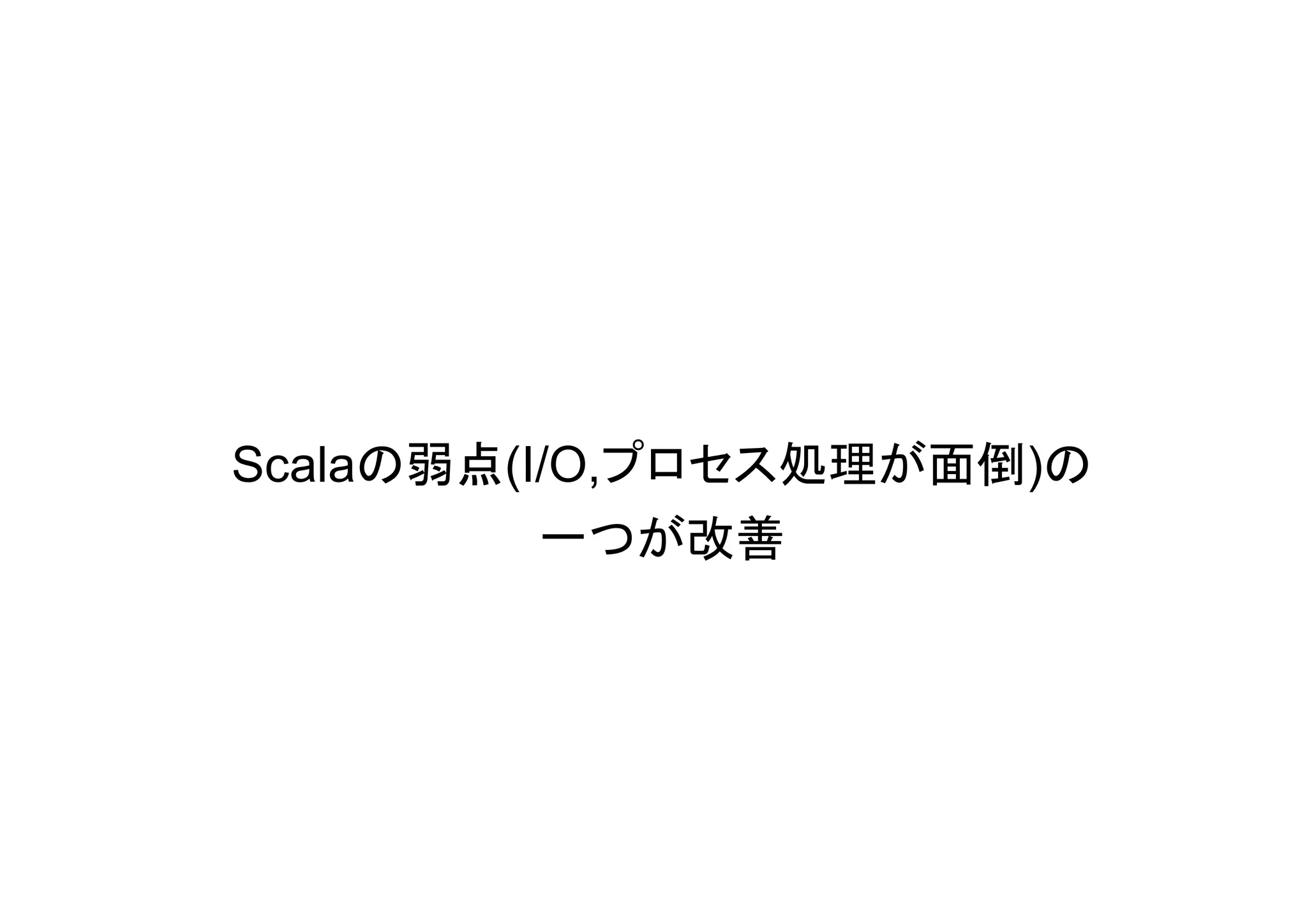 Scalaの弱点(I/O,プロセス処理が面倒)の
          一つが改善
 