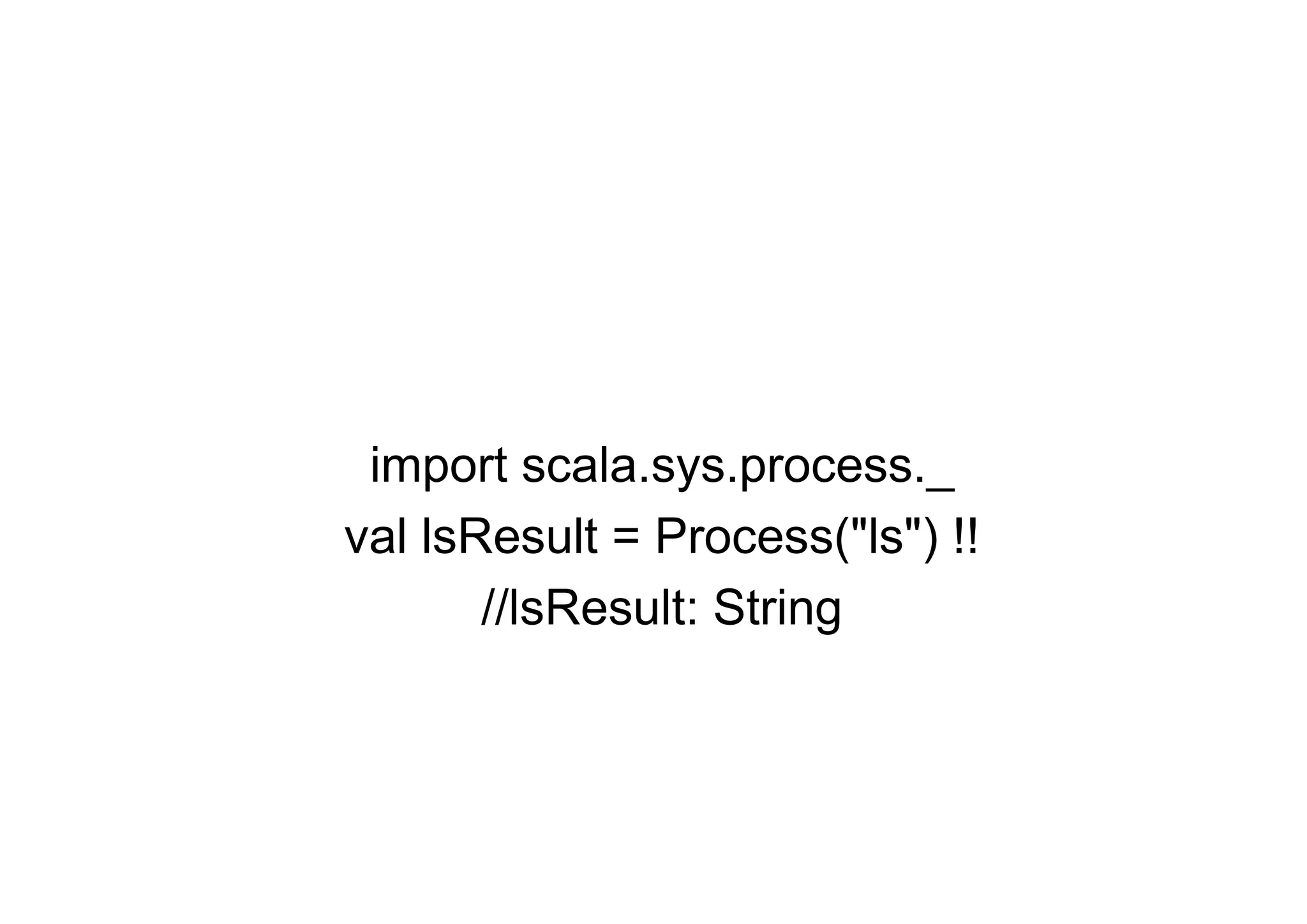 import scala.sys.process._
val lsResult = Process("ls") !!
       //lsResult: String
 