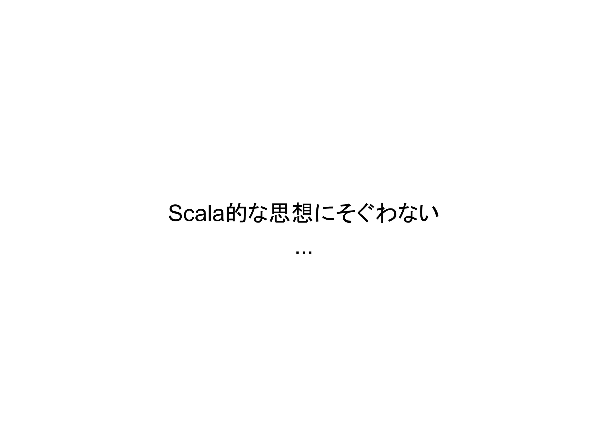 Scala的な思想にそぐわない
        ...
 