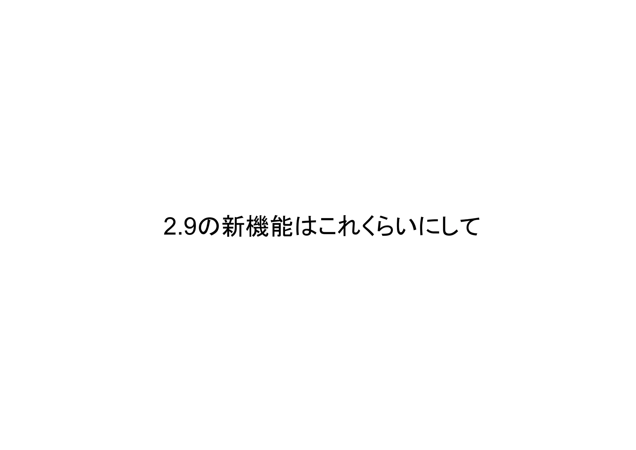2.9の新機能はこれくらいにして
 