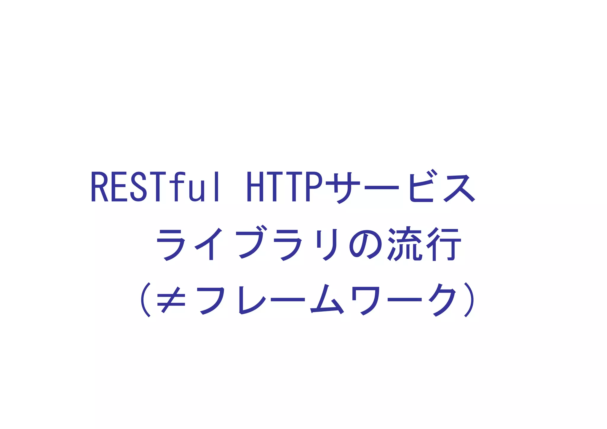 RESTful HTTPサービス
   ライブラリの流行
  (≠フレームワーク)
 