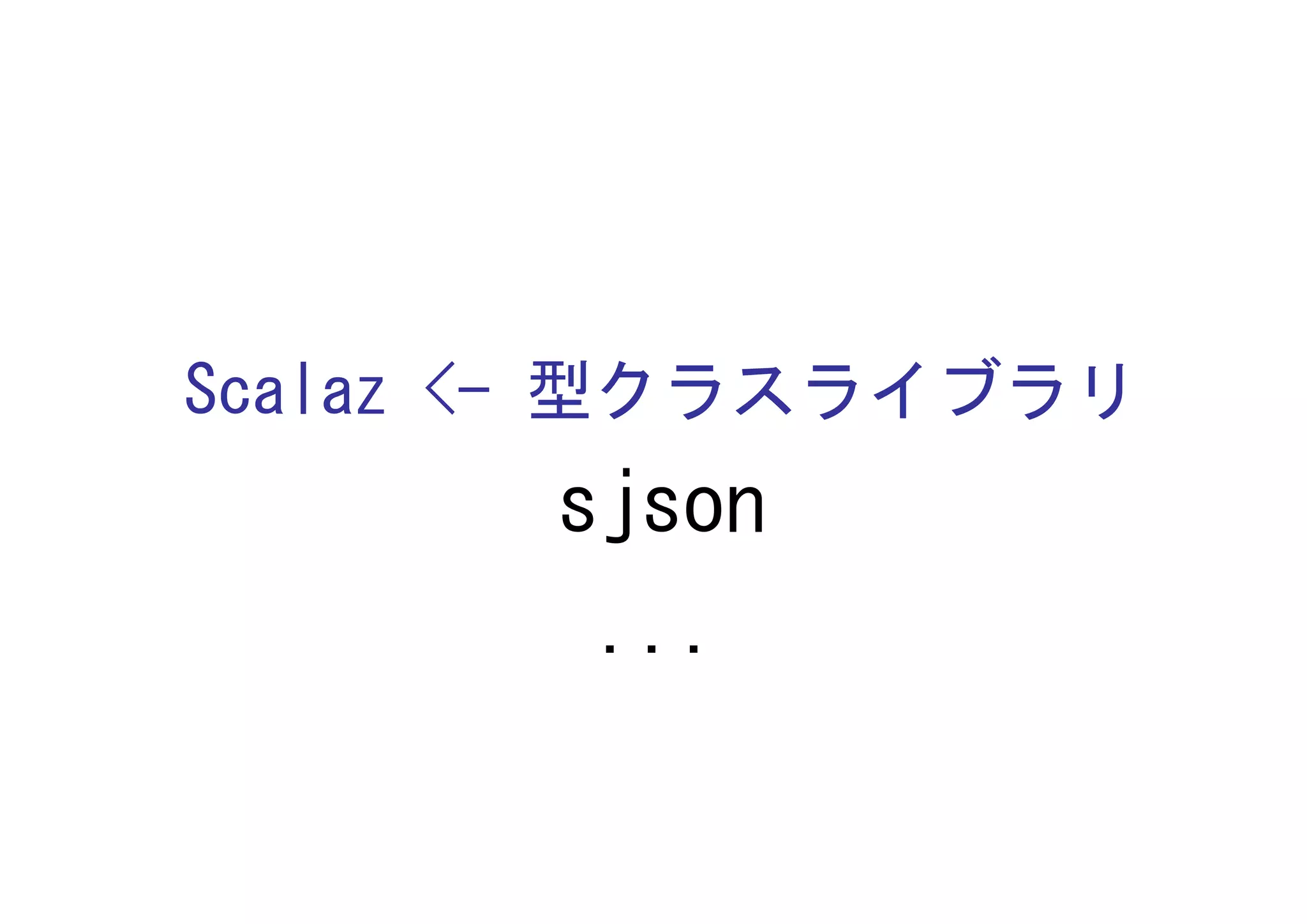Scalaz <- 型クラスライブラリ
       sjson
        ...
 