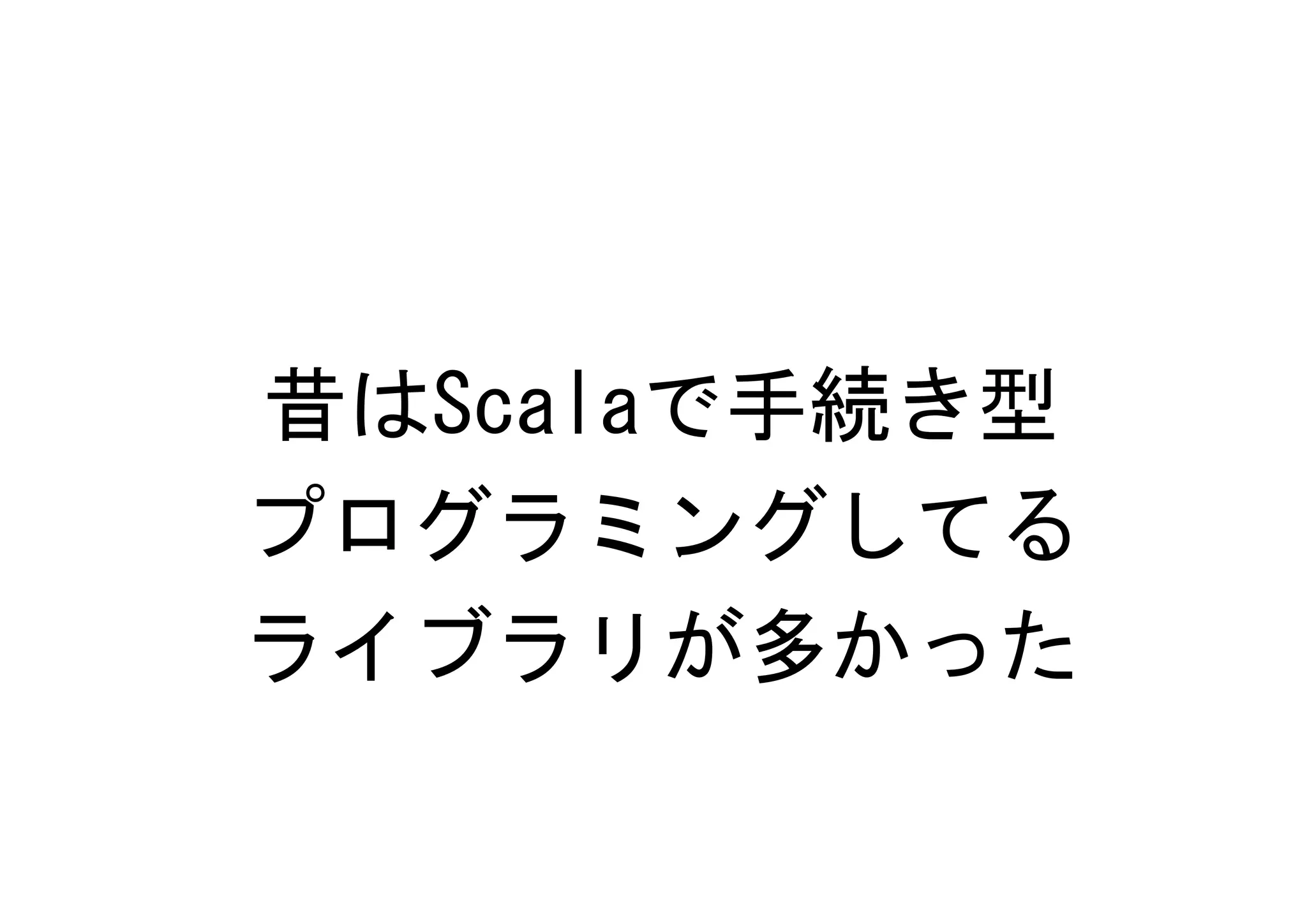 昔はScalaで手続き型
プログラミングしてる
ライブラリが多かった
 