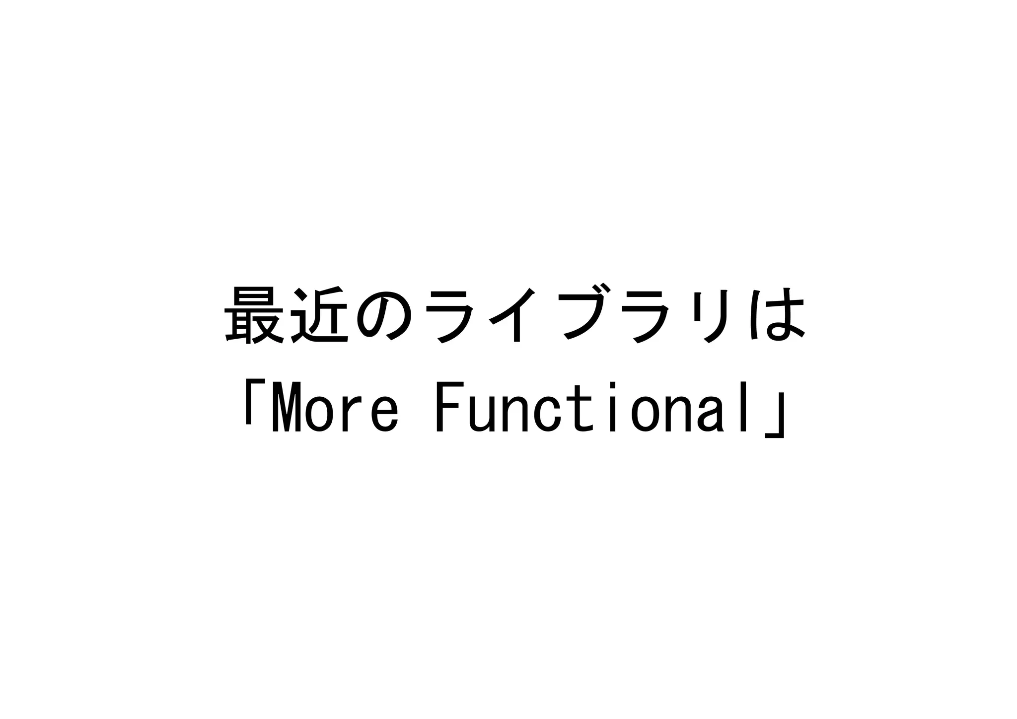 最近のライブラリは
「More Functional」
 