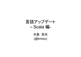 言語アップデート
 – Scala 編-
  水島 宏太
  (@kmizu)
 