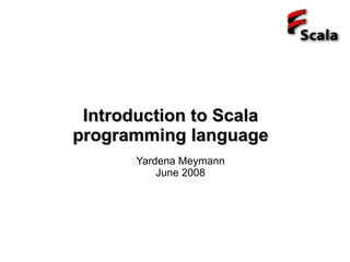 Introduction to Scala
programming language
       Yardena Meymann
           June 2008
 