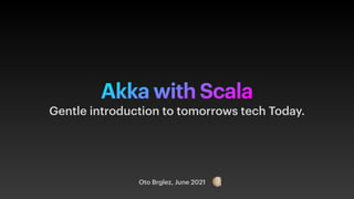 Akka with Scala
Oto Brglez, June 2021
Gentle introduction to tomorrows tech Today.
 