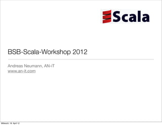BSB-Scala-Workshop 2012
       Andreas Neumann, AN-iT
       www.an-it.com




Mittwoch, 18. April 12
 