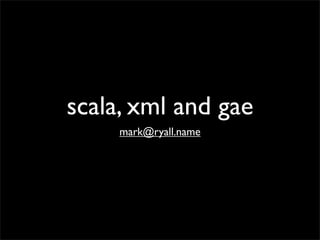 scala, xml and gae
     mark@ryall.name
 