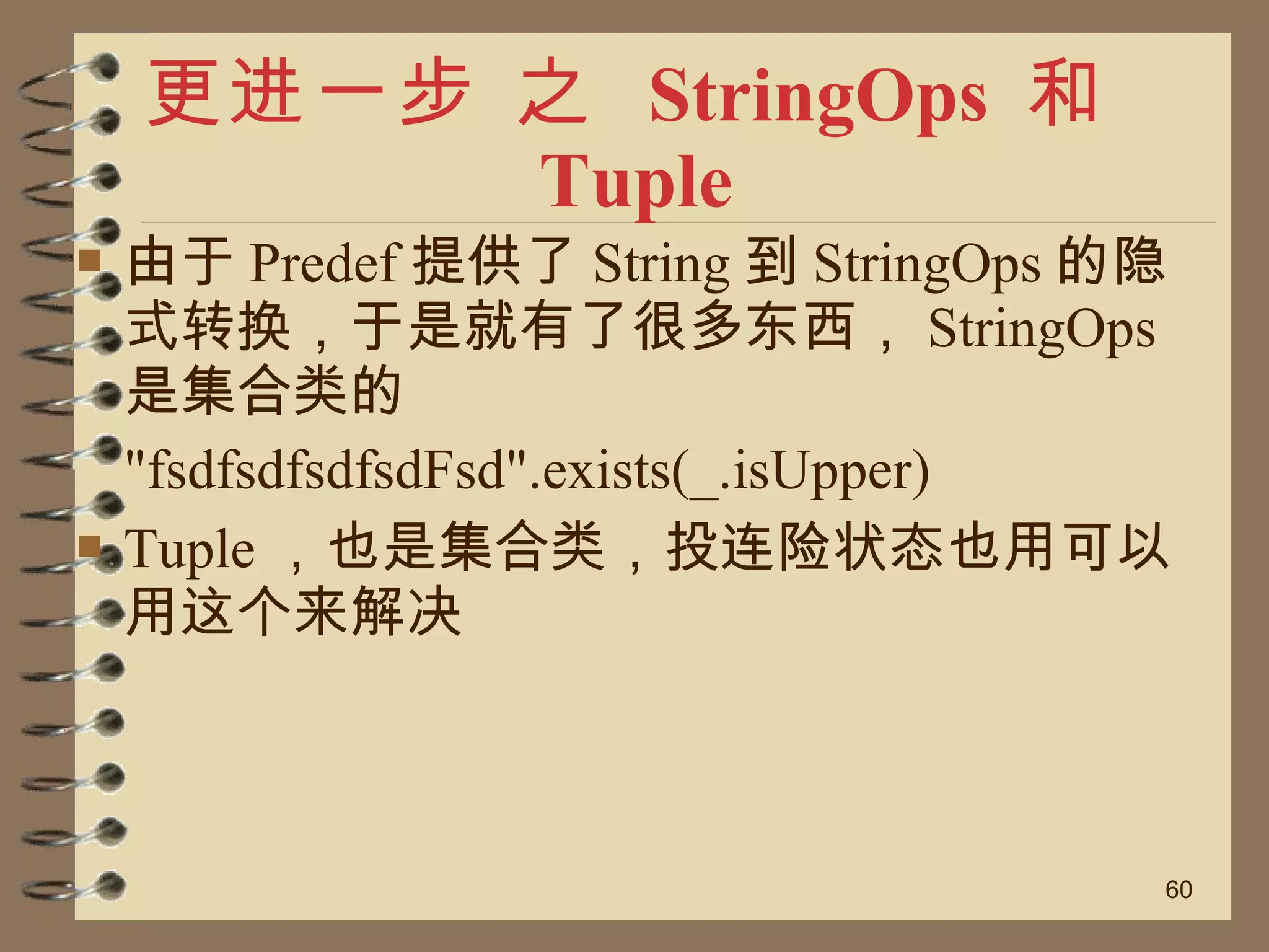 更进一步 之  StringOps  和 Tuple 由于 Predef 提供了 String 到 StringOps 的隐式转换，于是就有了很多东西， StringOps 是集合类的 "fsdfsdfsdfsdFsd".exists(_.isUpper) Tuple ，也是集合类，投连险状态也用可以用这个来解决 