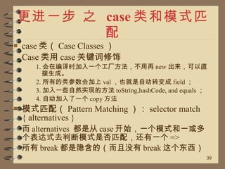 更进一步 之  case 类和模式匹配 <ul><li>case 类（ Case Classes ） </li></ul><ul><li>Case 类用 case 关键词修饰 </li></ul><ul><ul><ul><li>1. 会在编译时...