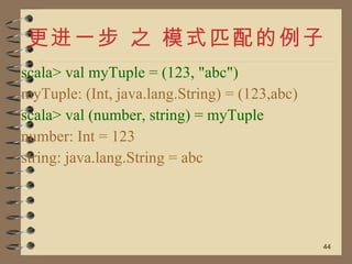 更进一步 之 模式匹配的例子 <ul><li>scala> val myTuple = (123, &quot;abc&quot;) </li></ul><ul><li>myTuple: (Int, java.lang.String) = (1...