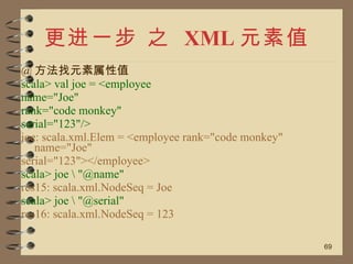 更进一步 之  XML 元素值 <ul><li>@ 方法找元素属性值 </li></ul><ul><li>scala> val joe = <employee </li></ul><ul><li>name=&quot;Joe&quot; </l...