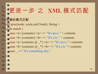 更进一步 之  XML 模式匹配 <ul><li>快捷的模式匹配 </li></ul><ul><li>def  proc(node: scala.xml.Node): String = </li></ul><ul><li>node  match...