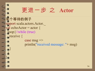 更进一步 之  Actor <ul><li>来个等待的例子 </li></ul><ul><li>import  scala.actors.Actor._ </li></ul><ul><li>val  echoActor = actor { </...