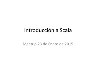 Introducción a Scala
Meetup 23 de Enero de 2015
 