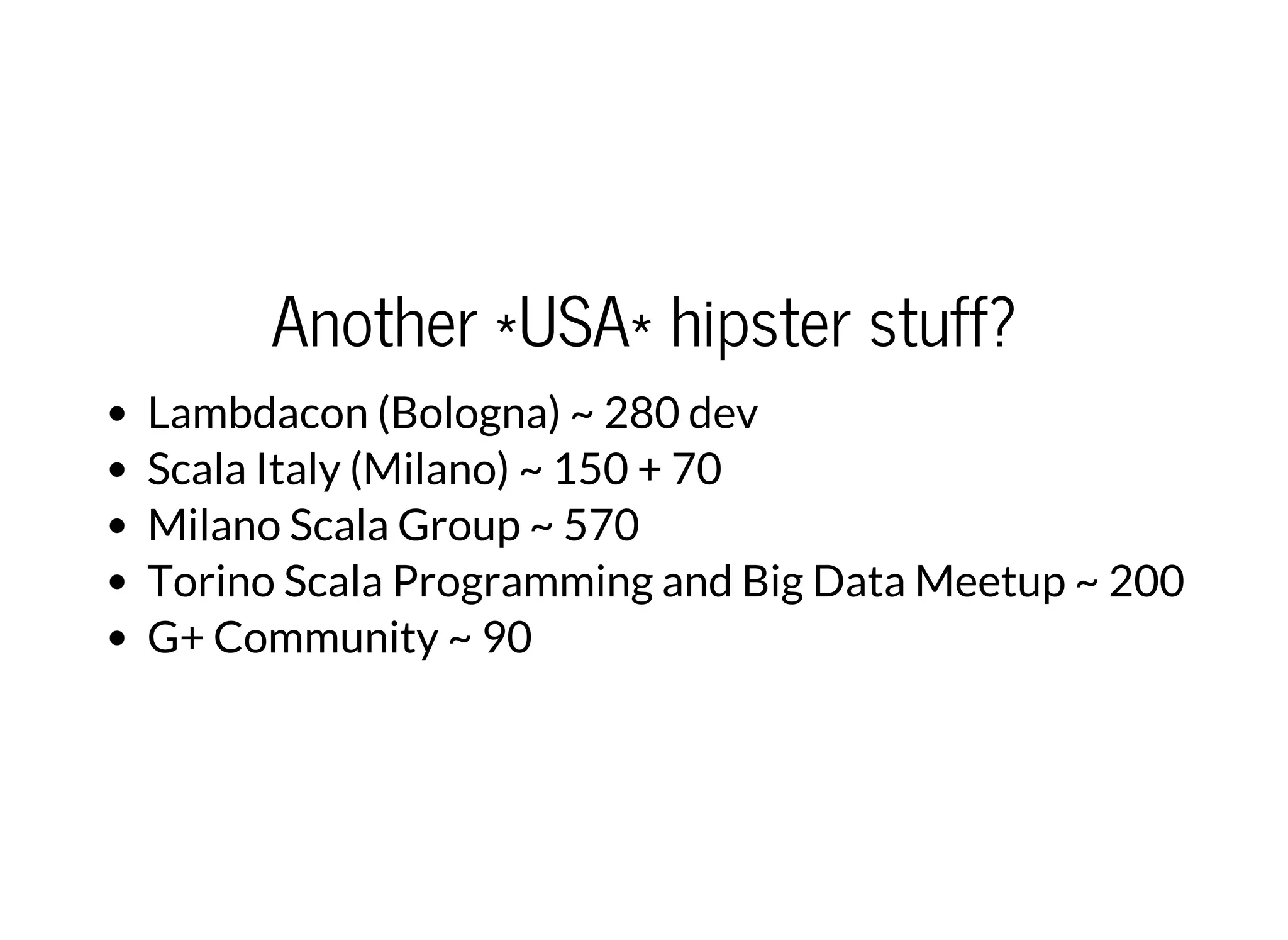 Another *USA* hipster stuff?
Lambdacon (Bologna) ~ 280 dev
Scala Italy (Milano) ~ 150 + 70
Milano Scala Group ~ 570
Torino Scala Programming and Big Data Meetup ~ 200
G+ Community ~ 90
 
