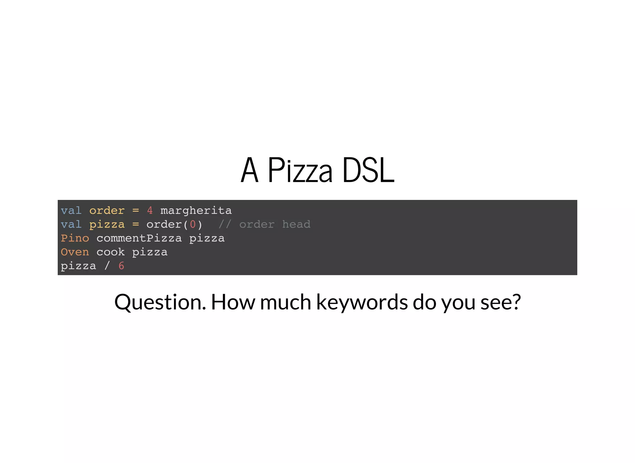 A Pizza DSL
val order = 4 margherita
val pizza = order(0) // order head
Pino commentPizza pizza
Oven cook pizza
pizza / 6
Question. How much keywords do you see?
 