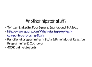 Another hipster stuff?
Twitter, LinkedIn, FourSquare, Soundcloud, NASA, ..
Functional programming in Scala & Principles of Reactive
Programming @ Coursera
400K online students
http://www.quora.com/What-startups-or-tech-
companies-are-using-Scala
 