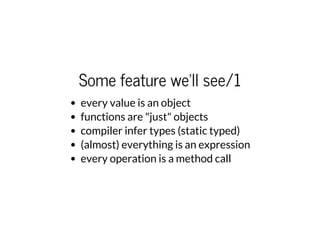Some feature we'll see/1
every value is an object
functions are "just" objects
compiler infer types (static typed)
(almost) everything is an expression
every operation is a method call
 