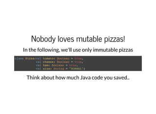 Nobody loves mutable pizzas!
In the following, we'll use only immutable pizzas
class Pizza(val tomato: Boolean = true,
val cheese: Boolean = true,
val ham: Boolean = true,
val size: String = "NORMAL")
Think about how much Java code you saved..
 