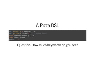 A Pizza DSL
val order = 4 margherita
val pizza = order(0) // order head
Pino commentPizza pizza
Oven cook pizza
pizza / 6
Question. How much keywords do you see?
 