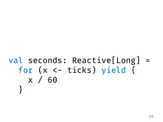 val seconds: Reactive[Long] = for (x <- ticks) yield { x / 60 } 
19  