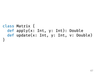 47 
class Matrix { 
def apply(x: Int, y: Int): Double 
def update(x: Int, y: Int, v: Double) 
}  