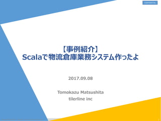 CONFIDENTIAL
【事例紹介】
Scalaで物流倉庫業務システム作ったよ
Tomokazu Matsushita
tilerline inc
@copylight.2017 Tierline .inc all right reserved. 1
2017.09.08
 