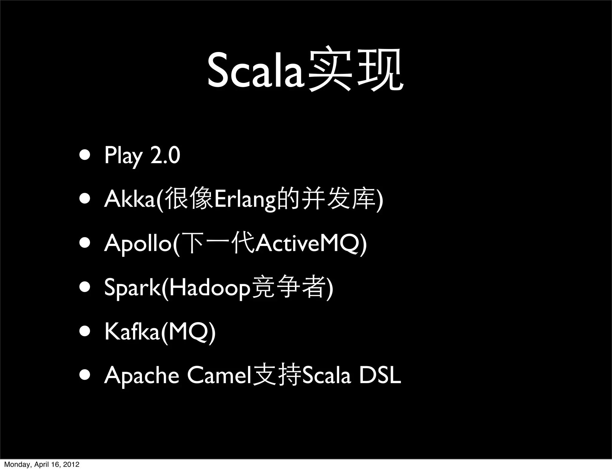 Scala实现
                     • Play 2.0
                     • Akka(很像Erlang的并发库)
                     • Apollo(下一代ActiveMQ)
                     • Spark(Hadoop竞争者)
                     • Kafka(MQ)
                     • Apache Camel支持Scala DSL
Monday, April 16, 2012
 