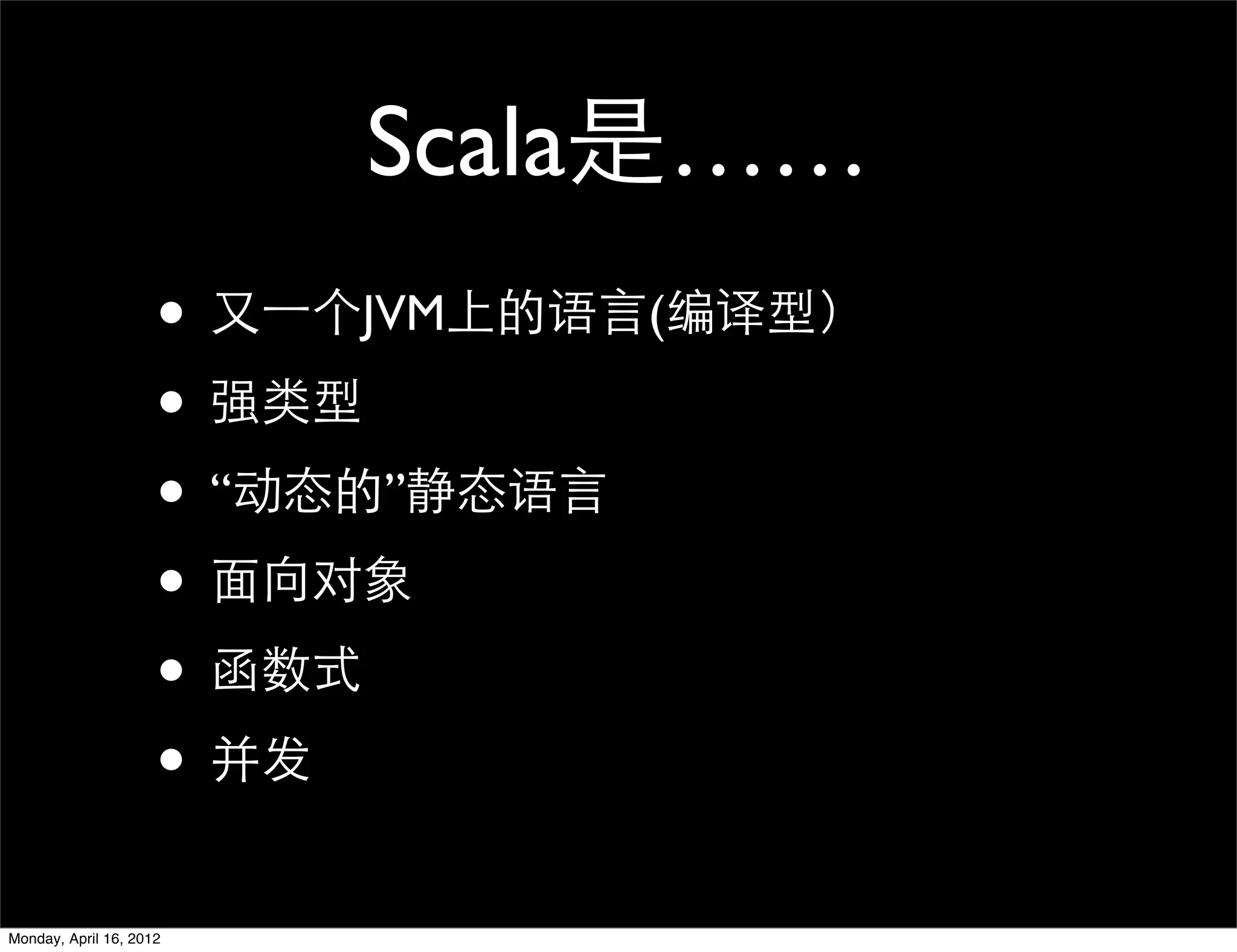 Scala是……
                     • 又一个JVM上的语言(编译型）
                     • 强类型
                     • “动态的”静态语言
                     • 面向对象
                     • 函数式
                     • 并发
Monday, April 16, 2012
 