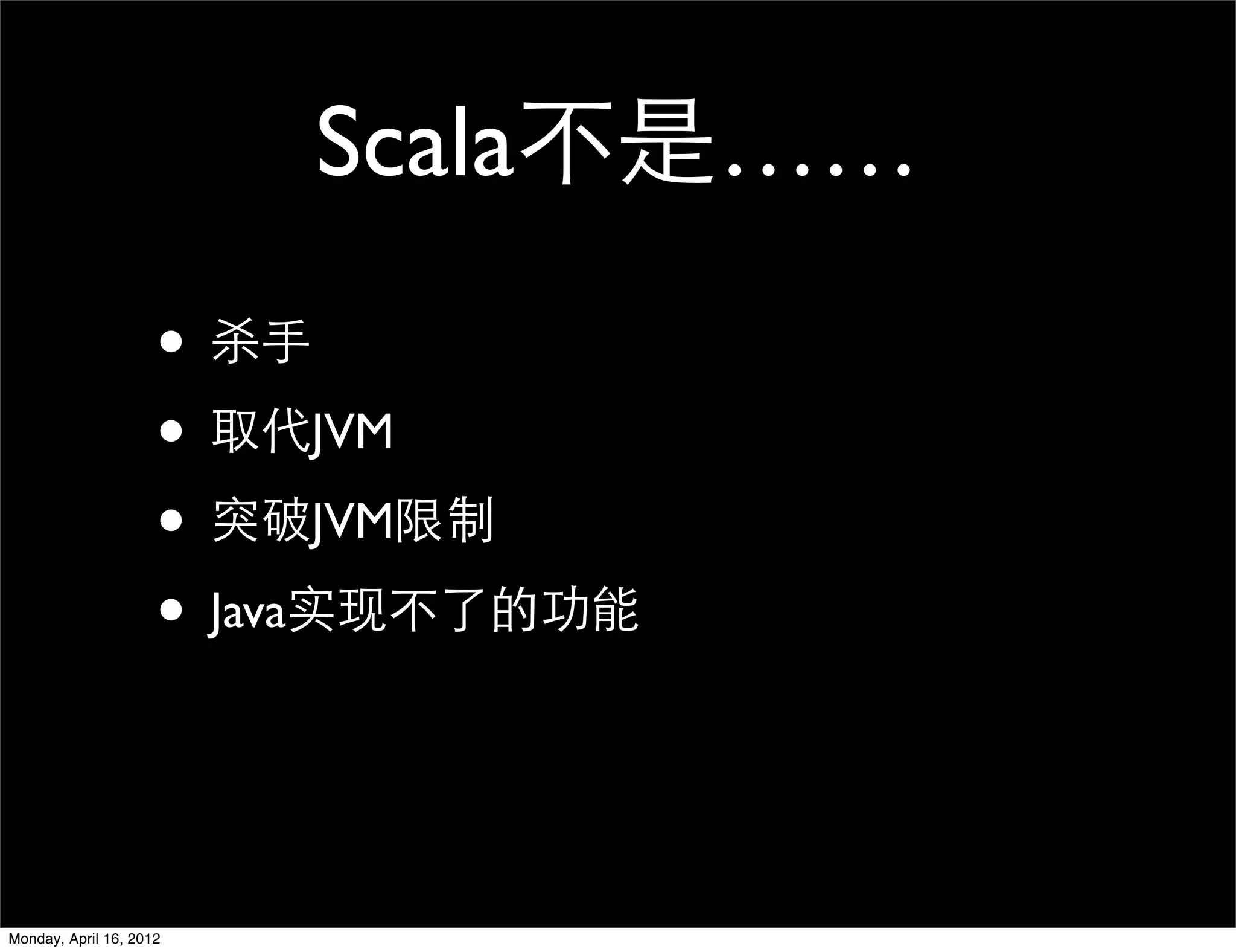Scala不是……
                     • 杀手
                     • 取代JVM
                     • 突破JVM限制
                     • Java实现不了的功能


Monday, April 16, 2012
 