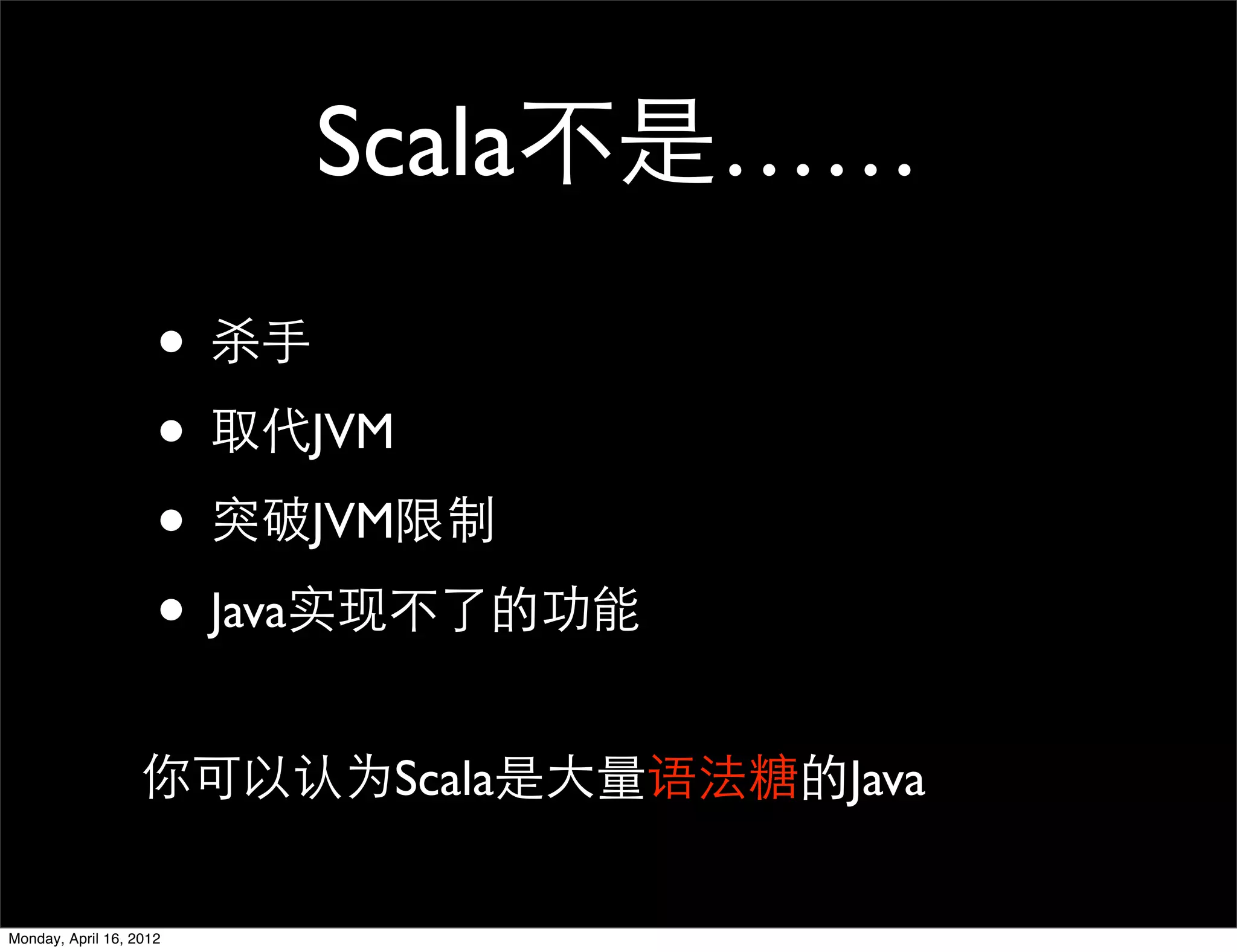 Scala不是……
                     • 杀手
                     • 取代JVM
                     • 突破JVM限制
                     • Java实现不了的功能
                   你可以认为Scala是大量语法糖的Java

Monday, April 16, 2012
 