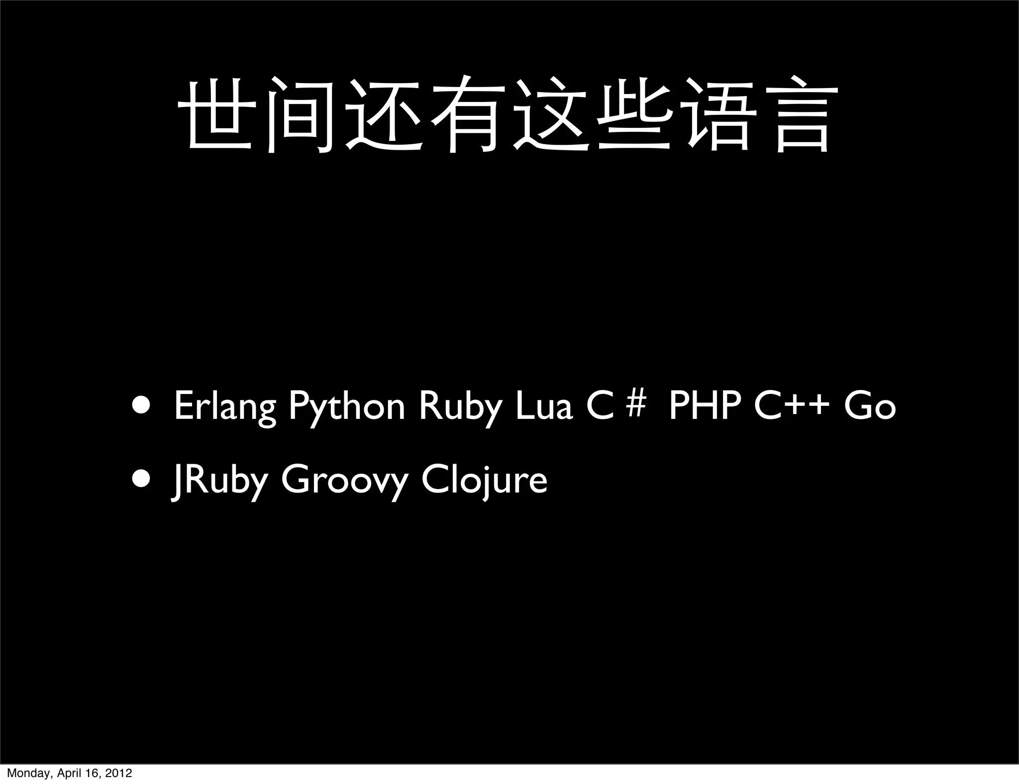 世间还有这些语言


                     • Erlang Python Ruby Lua C＃ PHP C++ Go
                     • JRuby Groovy Clojure


Monday, April 16, 2012
 