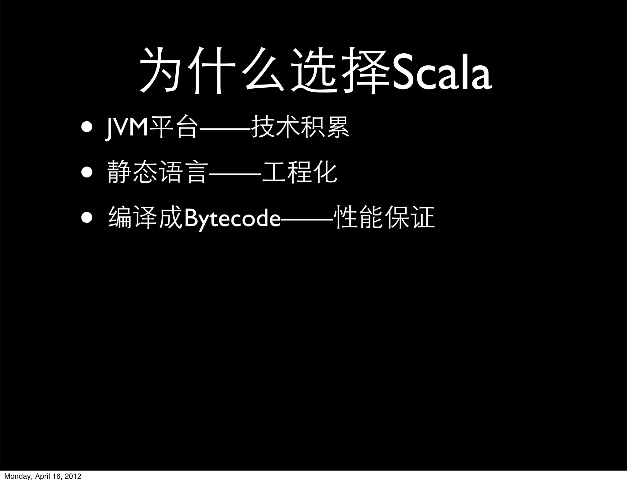 为什么选择Scala
                     • JVM平台——技术积累
                     • 静态语言——工程化
                     • 编译成Bytecode——性能保证




Monday, April 16, 2012
 