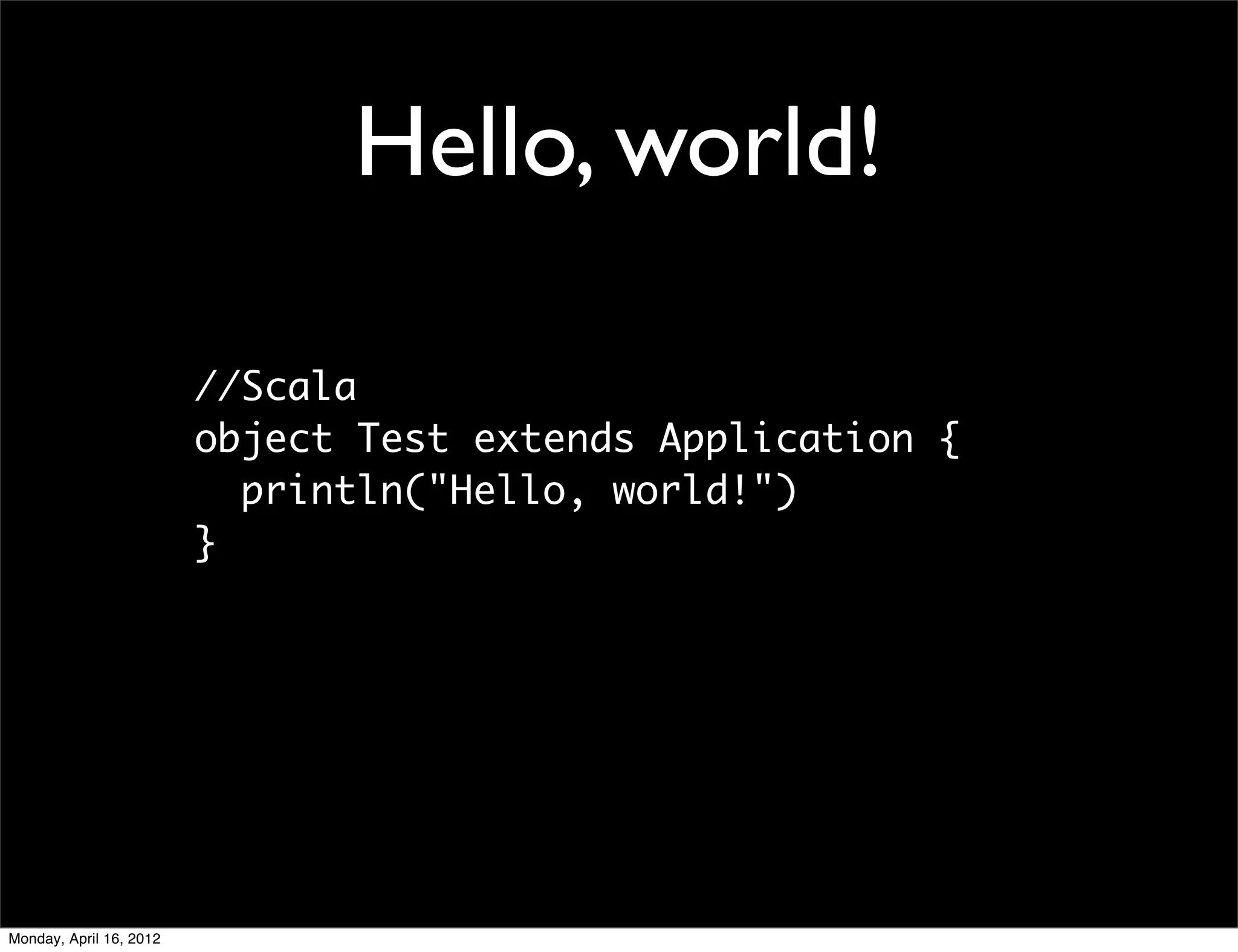 Hello, world!

                         //Scala
                         object Test extends Application {
                           println("Hello, world!")
                         }




Monday, April 16, 2012
 