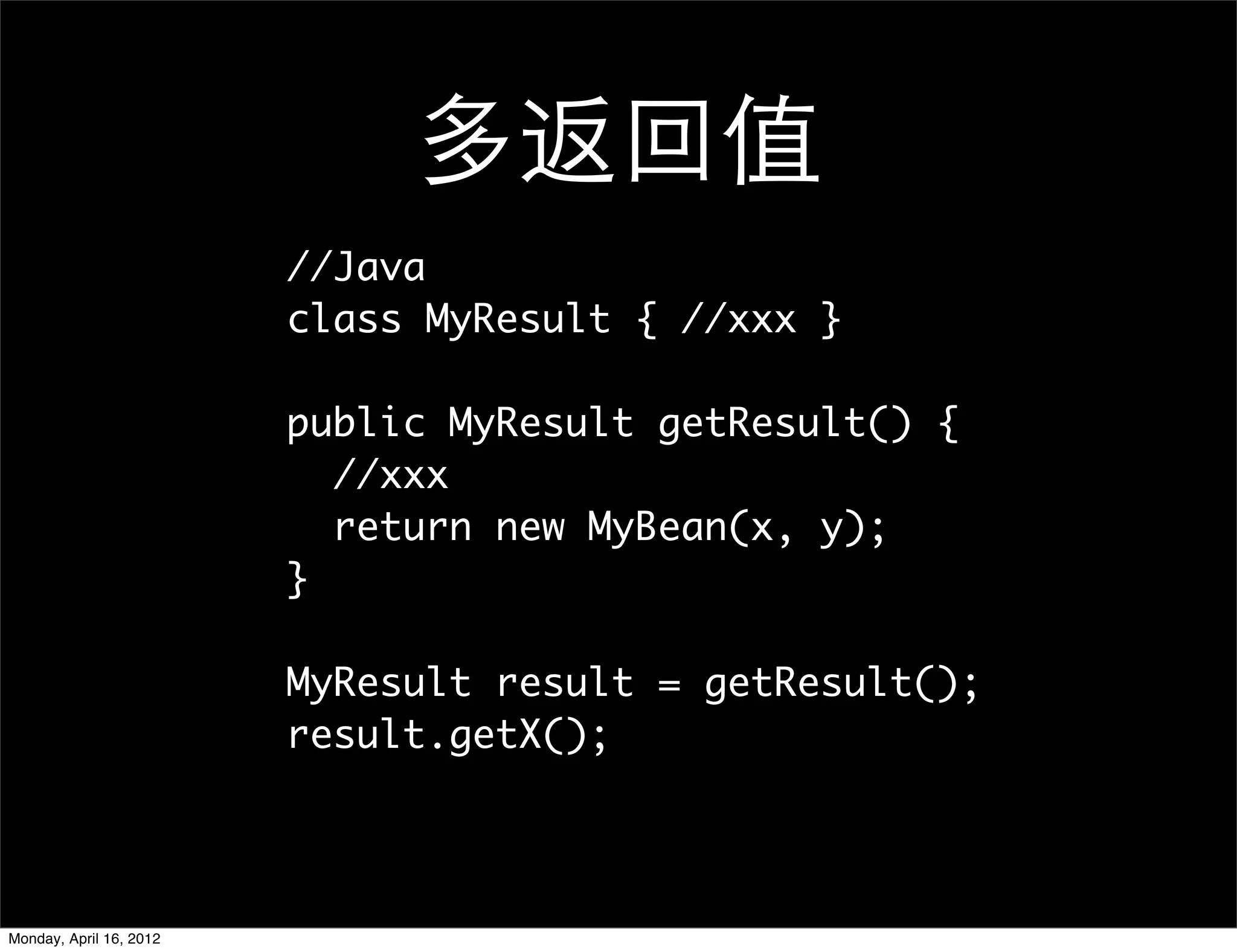 多返回值
                         //Java
                         class MyResult { //xxx }

                         public MyResult getResult() {
                           //xxx
                           return new MyBean(x, y);
                         }

                         MyResult result = getResult();
                         result.getX();




Monday, April 16, 2012
 