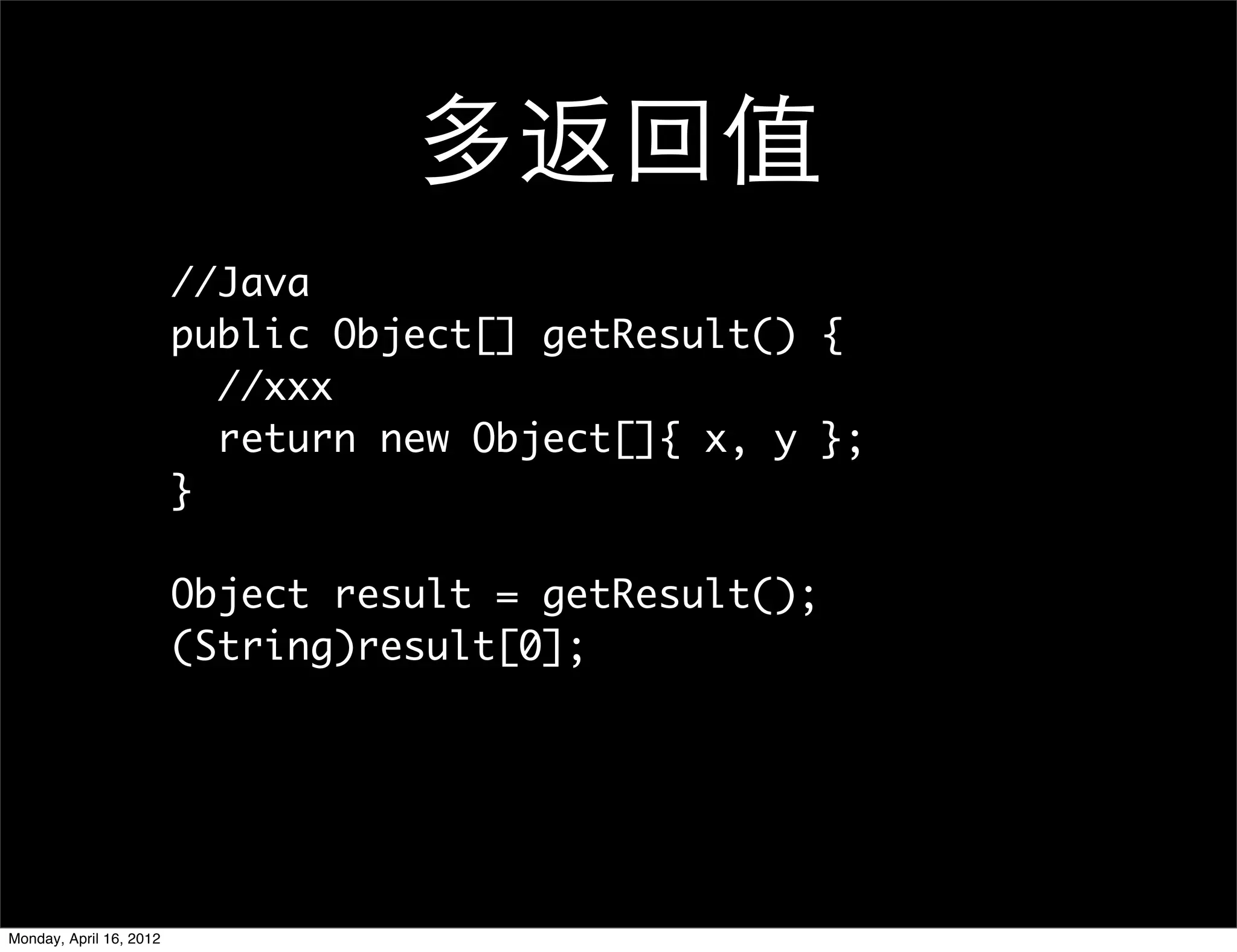 多返回值
                         //Java
                         public Object[] getResult() {
                           //xxx
                           return new Object[]{ x, y };
                         }

                         Object result = getResult();
                         (String)result[0];




Monday, April 16, 2012
 