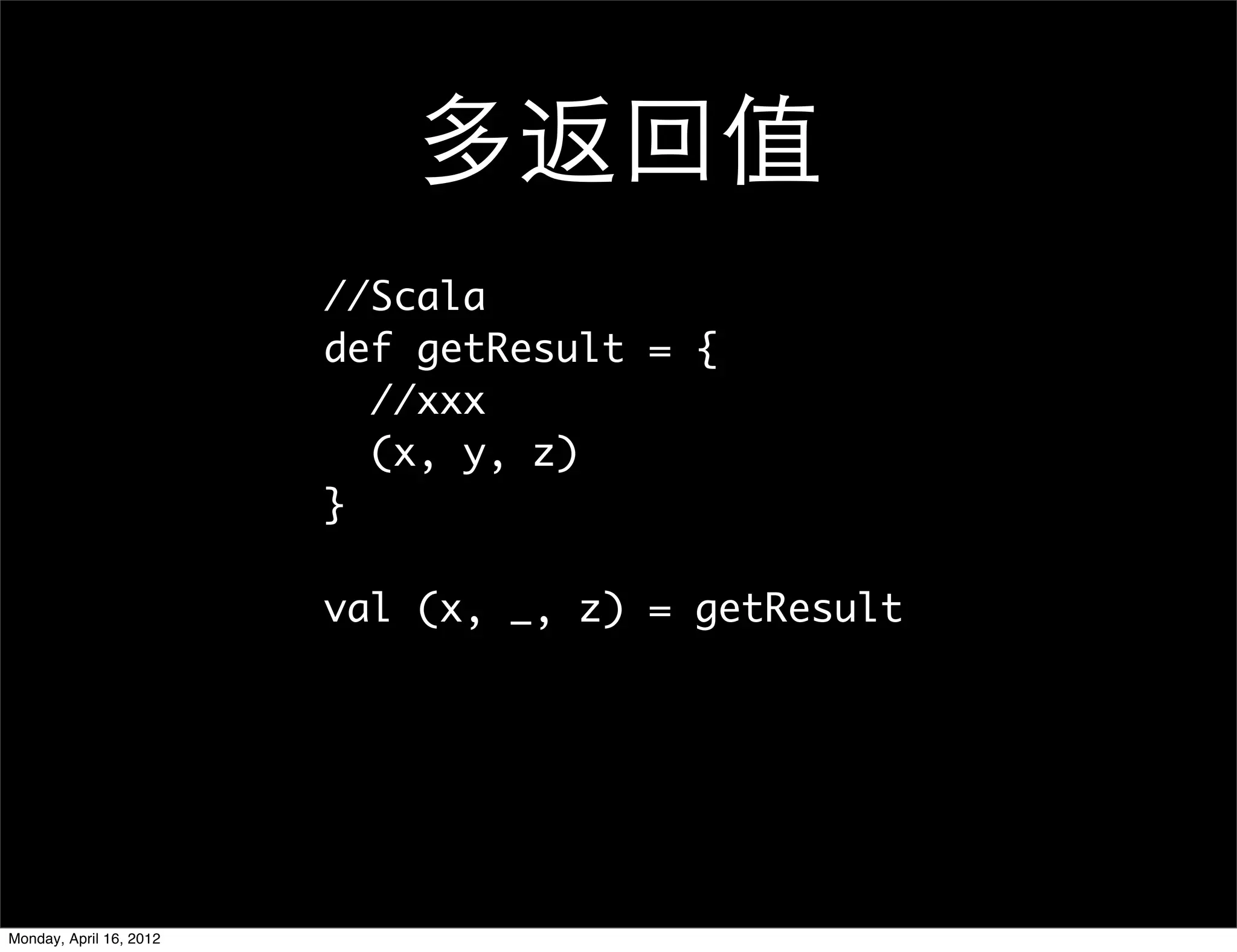 多返回值
                         //Scala
                         def getResult = {
                           //xxx
                           (x, y, z)
                         }

                         val (x, _, z) = getResult




Monday, April 16, 2012
 