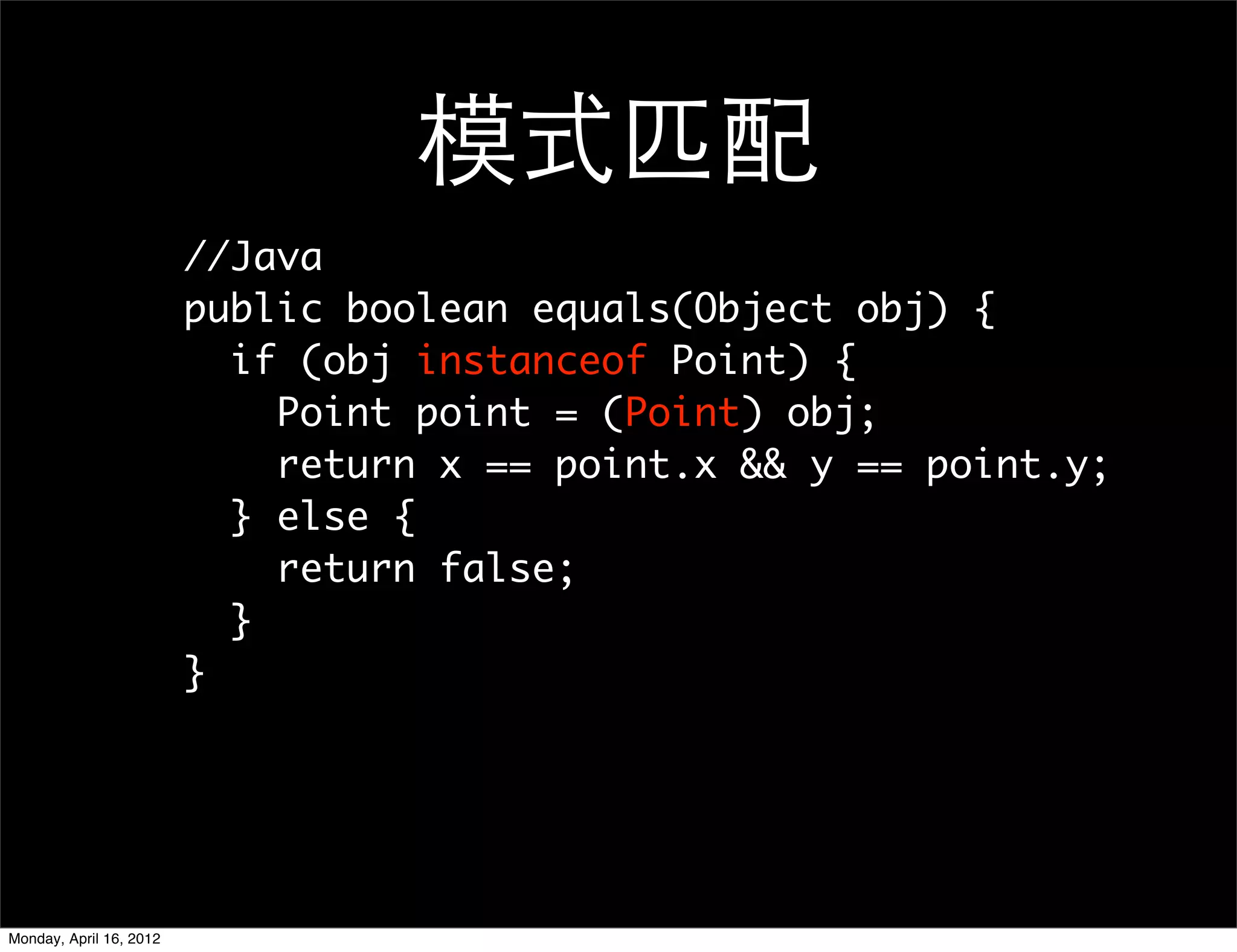 模式匹配
                         //Java
                         public boolean equals(Object obj) {
                           if (obj instanceof Point) {
                             Point point = (Point) obj;
                             return x == point.x && y == point.y;
                           } else {
                             return false;
                           }
                         }




Monday, April 16, 2012
 