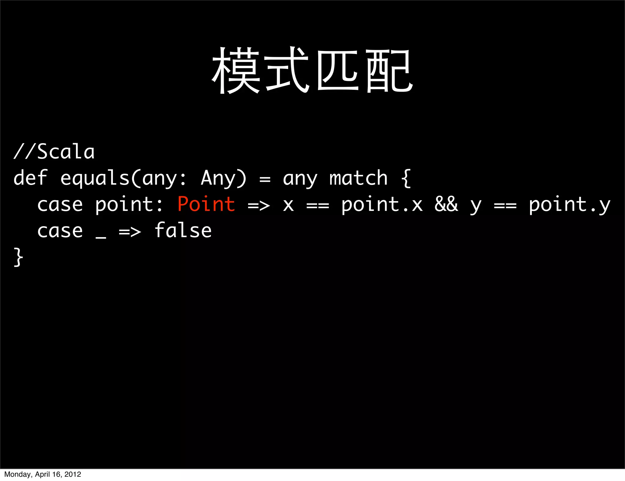 模式匹配
  //Scala
  def equals(any: Any) = any match {
    case point: Point => x == point.x && y == point.y
    case _ => false
  }




Monday, April 16, 2012
 