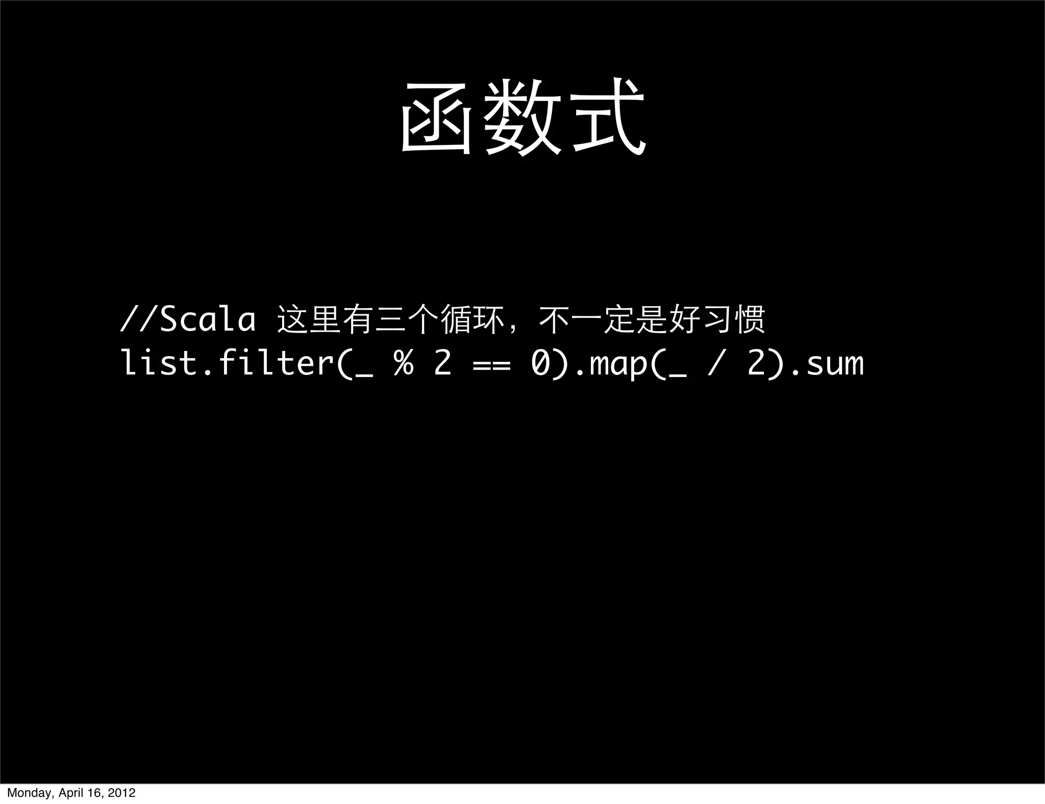函数式

                   //Scala 这里有三个循环，不一定是好习惯
                   list.filter(_ % 2 == 0).map(_ / 2).sum




Monday, April 16, 2012
 