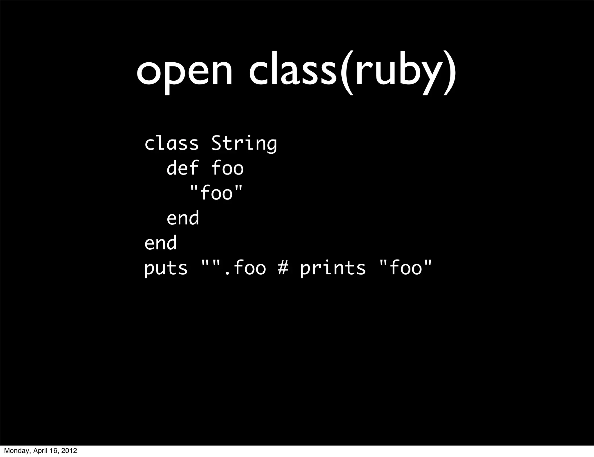 open class(ruby)
                         class String
                           def foo
                             "foo"
                           end
                         end
                         puts "".foo # prints "foo"




Monday, April 16, 2012
 