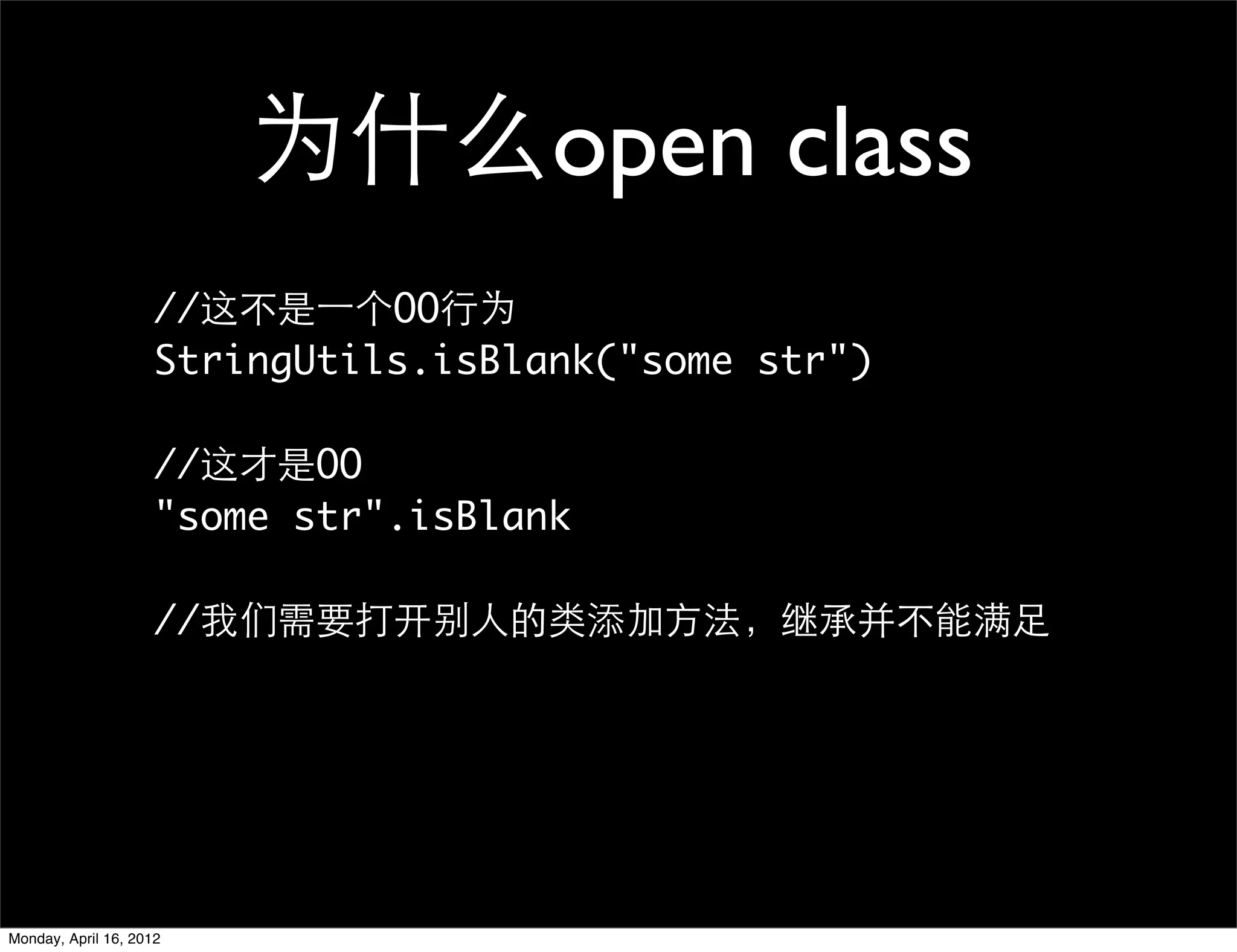 为什么open class
                     //这不是一个OO行为
                     StringUtils.isBlank("some str")

                     //这才是OO
                     "some str".isBlank

                     //我们需要打开别人的类添加方法，继承并不能满足




Monday, April 16, 2012
 