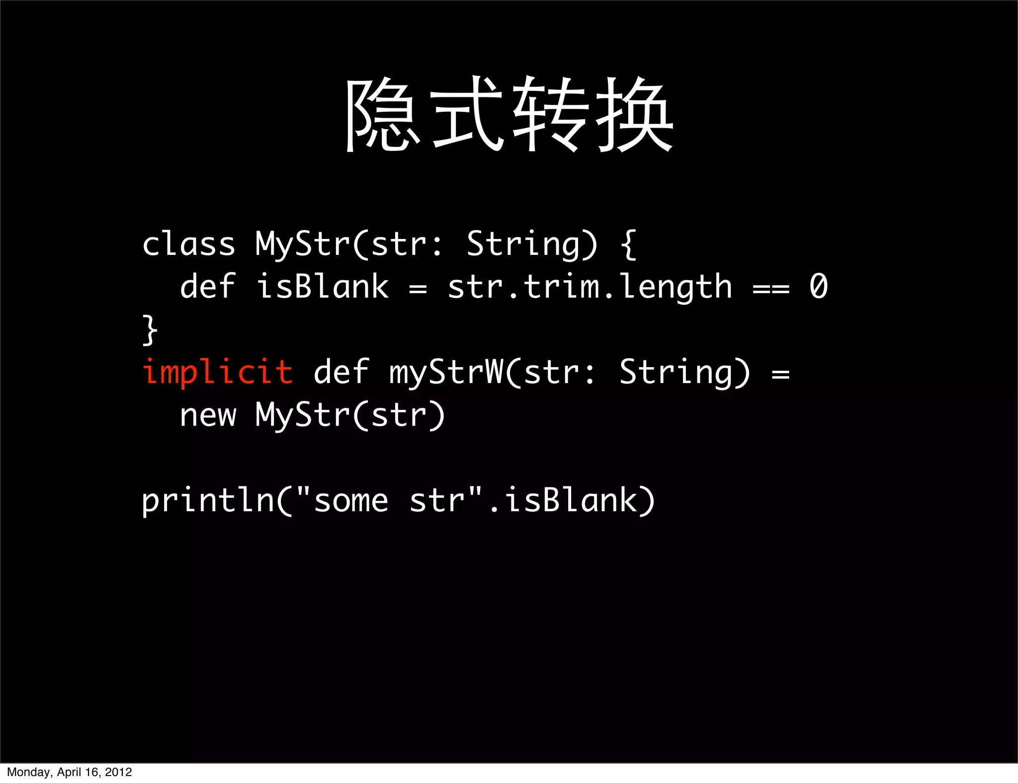 隐式转换
                         class MyStr(str: String) {
                           def isBlank = str.trim.length == 0
                         }
                         implicit def myStrW(str: String) =
                           new MyStr(str)

                         println("some str".isBlank)




Monday, April 16, 2012
 