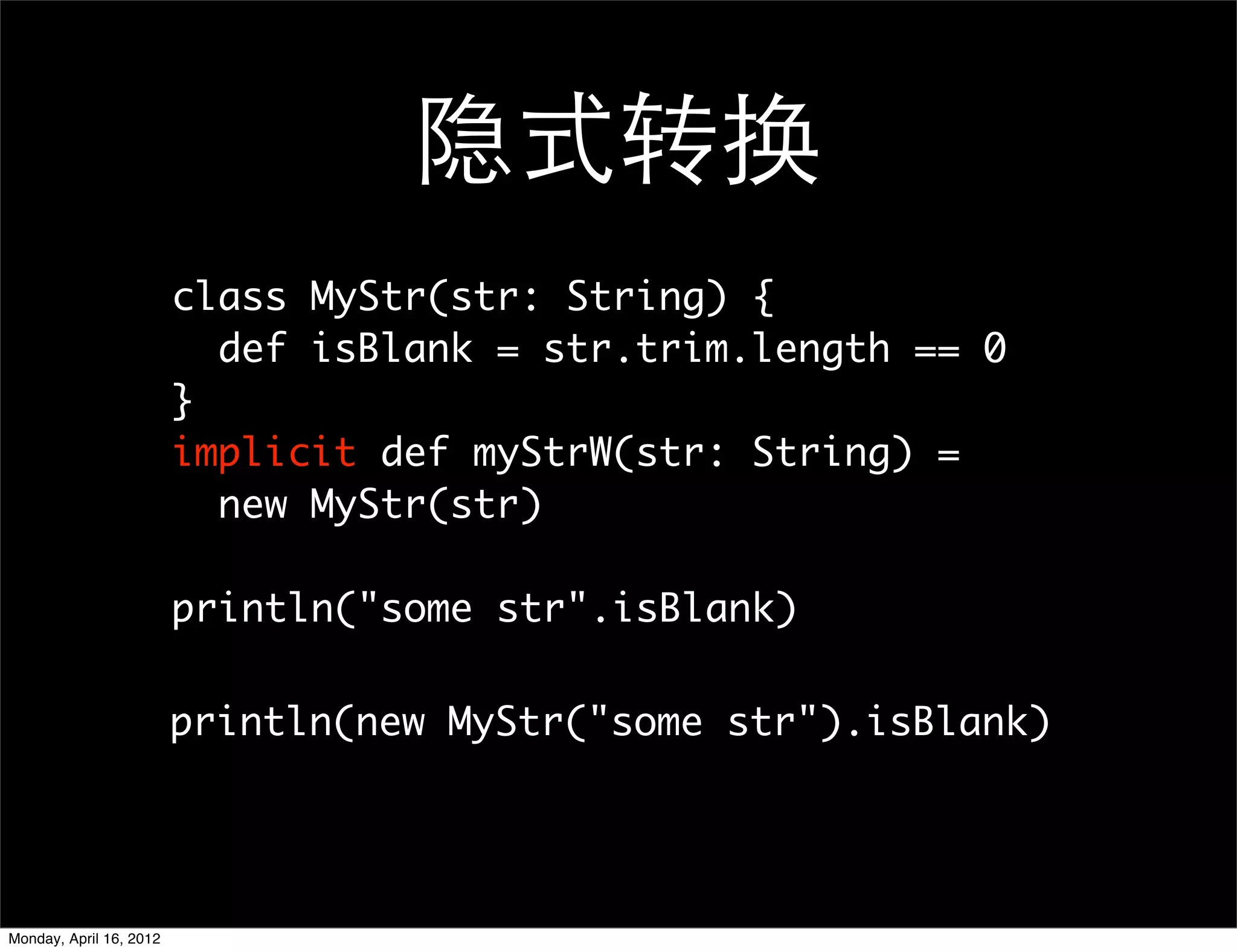 隐式转换
                         class MyStr(str: String) {
                           def isBlank = str.trim.length == 0
                         }
                         implicit def myStrW(str: String) =
                           new MyStr(str)

                         println("some str".isBlank)

                         println(new MyStr("some str").isBlank)




Monday, April 16, 2012
 