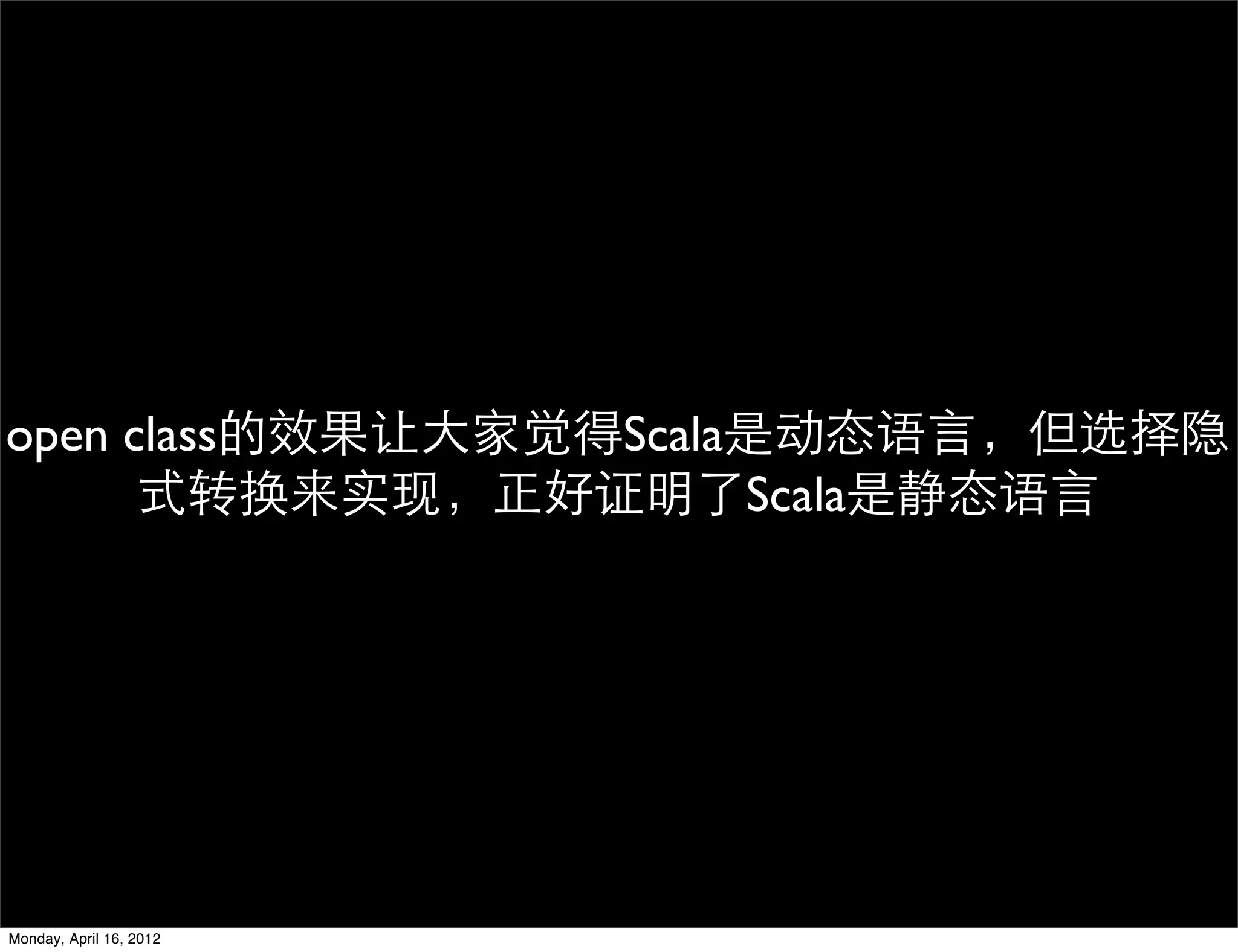 open class的效果让大家觉得Scala是动态语言，但选择隐
      式转换来实现，正好证明了Scala是静态语言




Monday, April 16, 2012
 