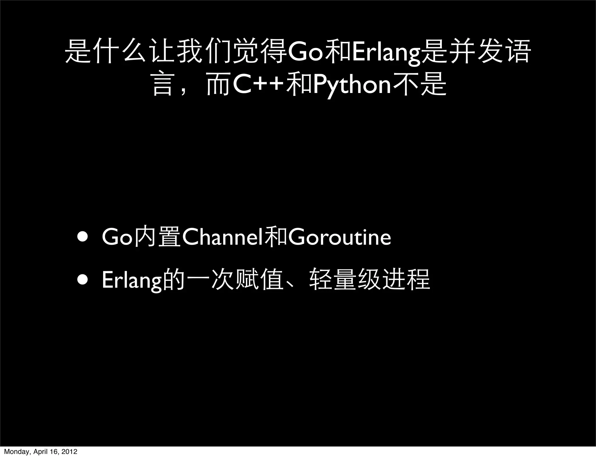 是什么让我们觉得Go和Erlang是并发语
                    言，而C++和Python不是




                     • Go内置Channel和Goroutine
                     • Erlang的一次赋值、轻量级进程


Monday, April 16, 2012
 