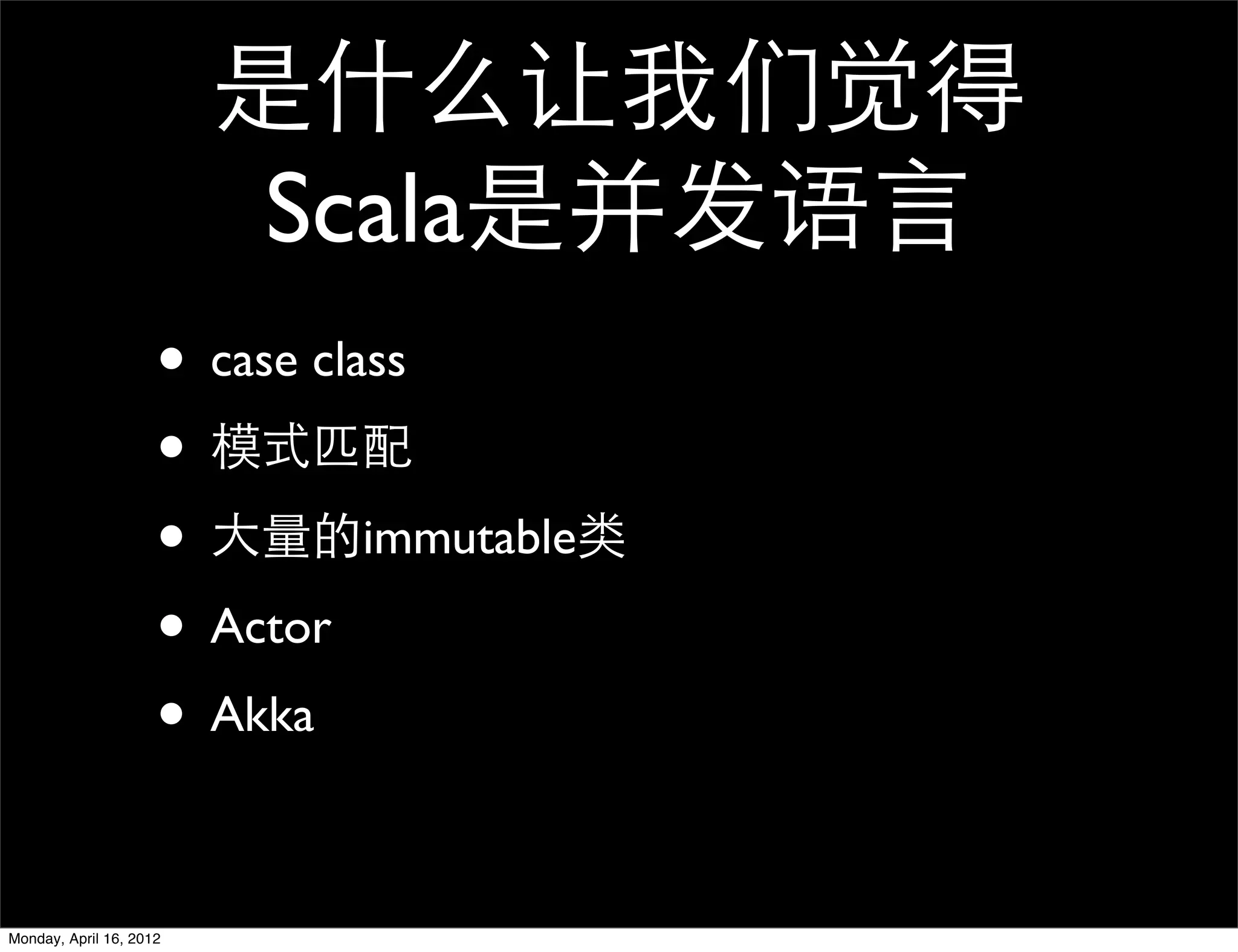 是什么让我们觉得
                          Scala是并发语言
                     • case class
                     • 模式匹配
                     • 大量的immutable类
                     • Actor
                     • Akka

Monday, April 16, 2012
 